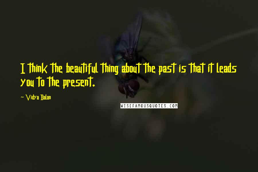 Vidya Balan Quotes: I think the beautiful thing about the past is that it leads you to the present.