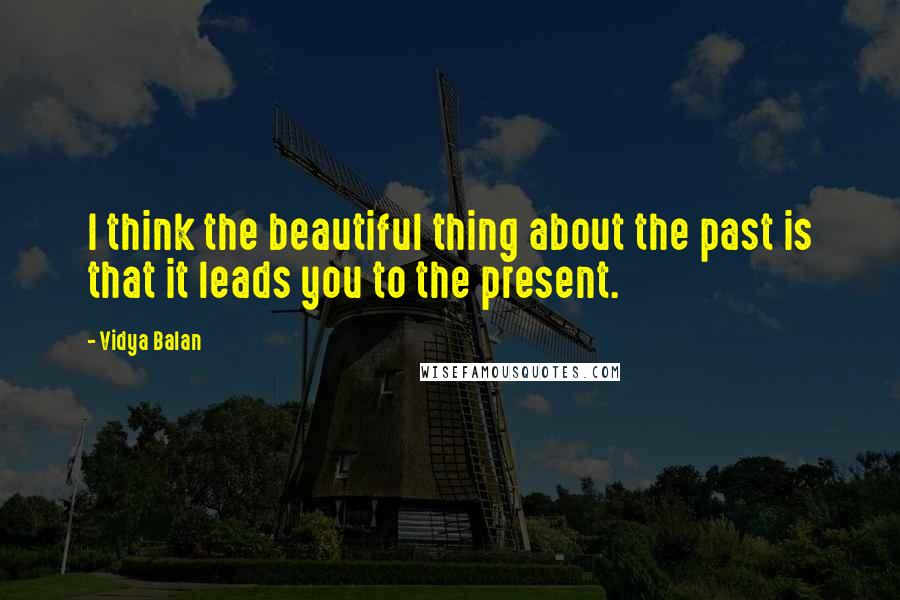 Vidya Balan Quotes: I think the beautiful thing about the past is that it leads you to the present.