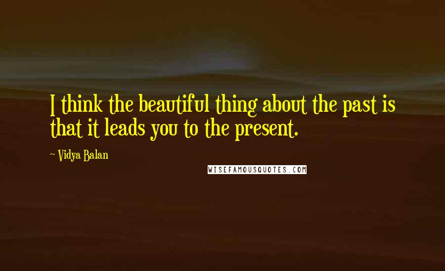 Vidya Balan Quotes: I think the beautiful thing about the past is that it leads you to the present.