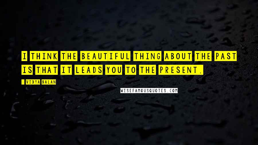 Vidya Balan Quotes: I think the beautiful thing about the past is that it leads you to the present.