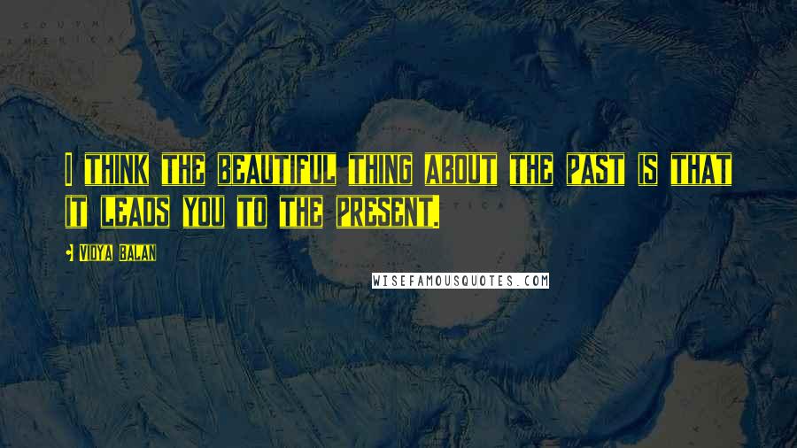 Vidya Balan Quotes: I think the beautiful thing about the past is that it leads you to the present.