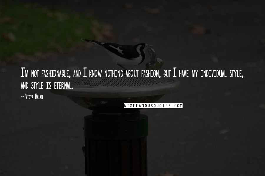 Vidya Balan Quotes: I'm not fashionable, and I know nothing about fashion, but I have my individual style, and style is eternal.