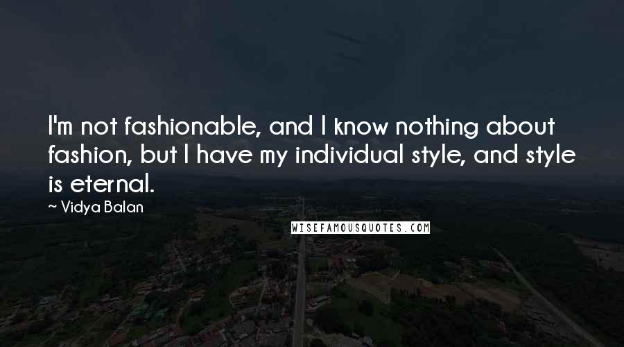 Vidya Balan Quotes: I'm not fashionable, and I know nothing about fashion, but I have my individual style, and style is eternal.