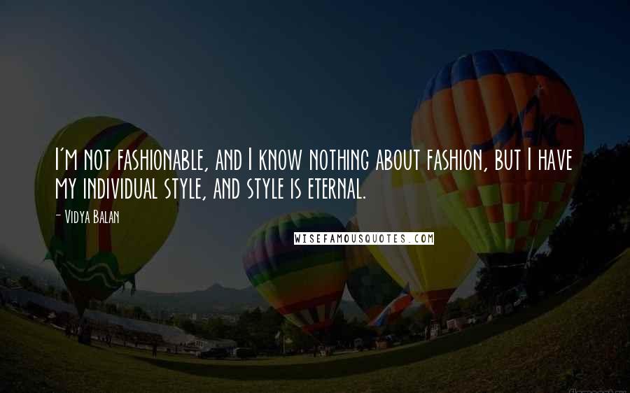 Vidya Balan Quotes: I'm not fashionable, and I know nothing about fashion, but I have my individual style, and style is eternal.