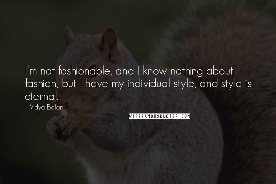 Vidya Balan Quotes: I'm not fashionable, and I know nothing about fashion, but I have my individual style, and style is eternal.