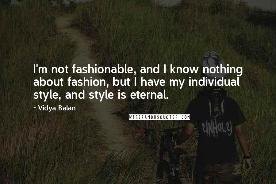 Vidya Balan Quotes: I'm not fashionable, and I know nothing about fashion, but I have my individual style, and style is eternal.