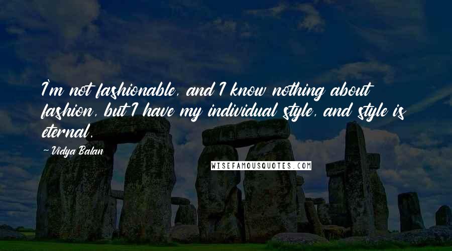 Vidya Balan Quotes: I'm not fashionable, and I know nothing about fashion, but I have my individual style, and style is eternal.