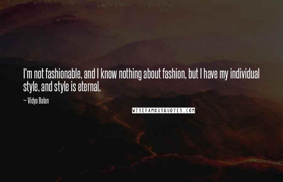 Vidya Balan Quotes: I'm not fashionable, and I know nothing about fashion, but I have my individual style, and style is eternal.