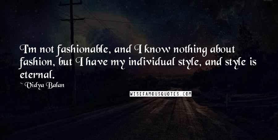 Vidya Balan Quotes: I'm not fashionable, and I know nothing about fashion, but I have my individual style, and style is eternal.