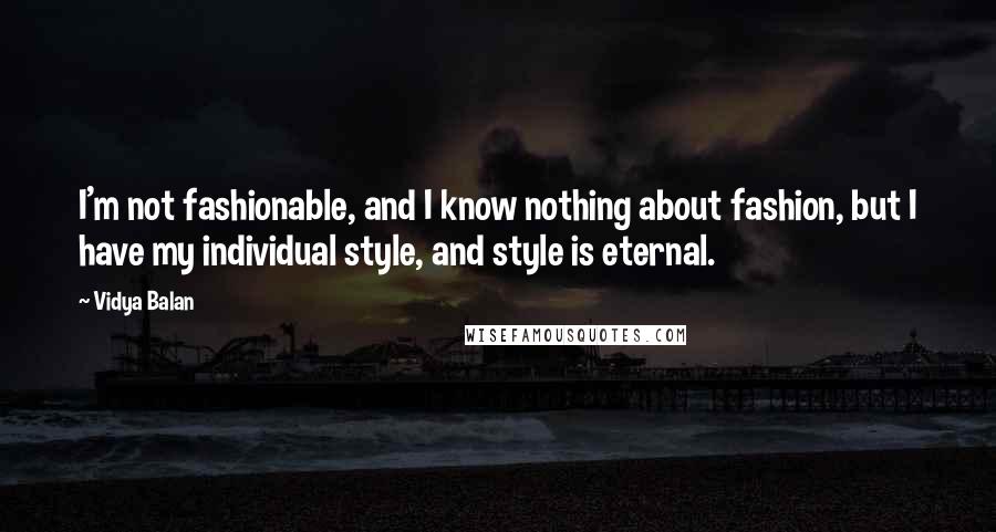 Vidya Balan Quotes: I'm not fashionable, and I know nothing about fashion, but I have my individual style, and style is eternal.