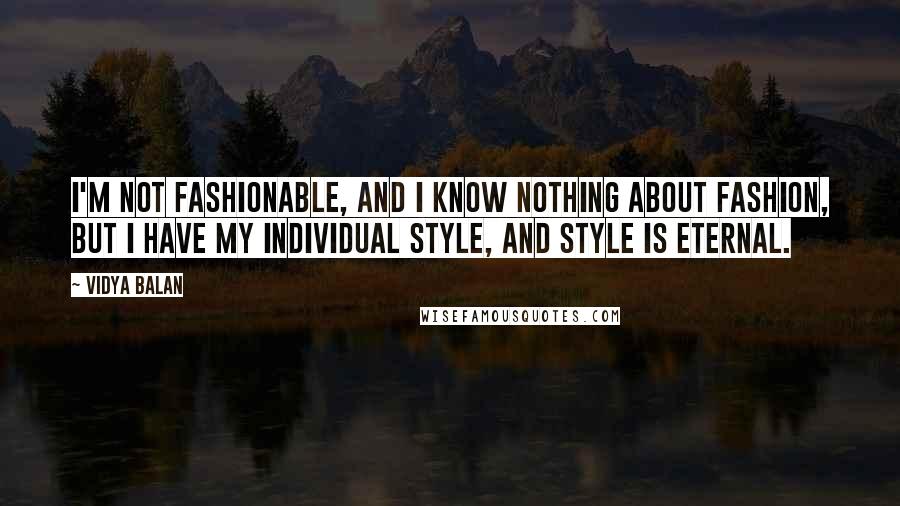 Vidya Balan Quotes: I'm not fashionable, and I know nothing about fashion, but I have my individual style, and style is eternal.