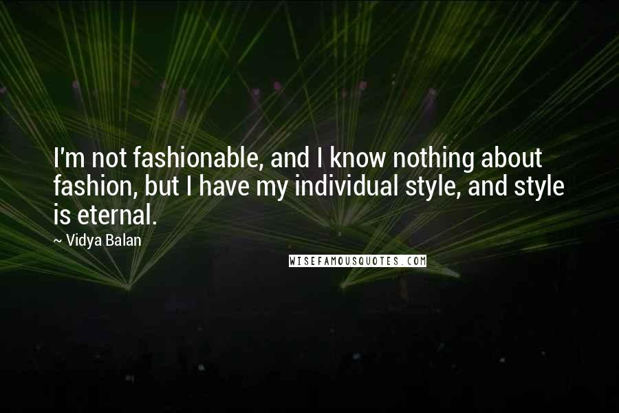 Vidya Balan Quotes: I'm not fashionable, and I know nothing about fashion, but I have my individual style, and style is eternal.