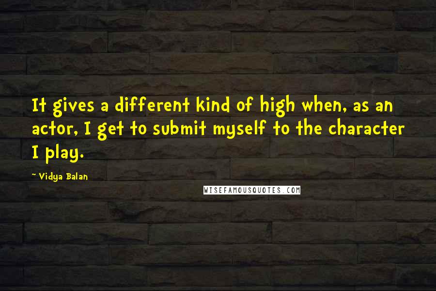 Vidya Balan Quotes: It gives a different kind of high when, as an actor, I get to submit myself to the character I play.