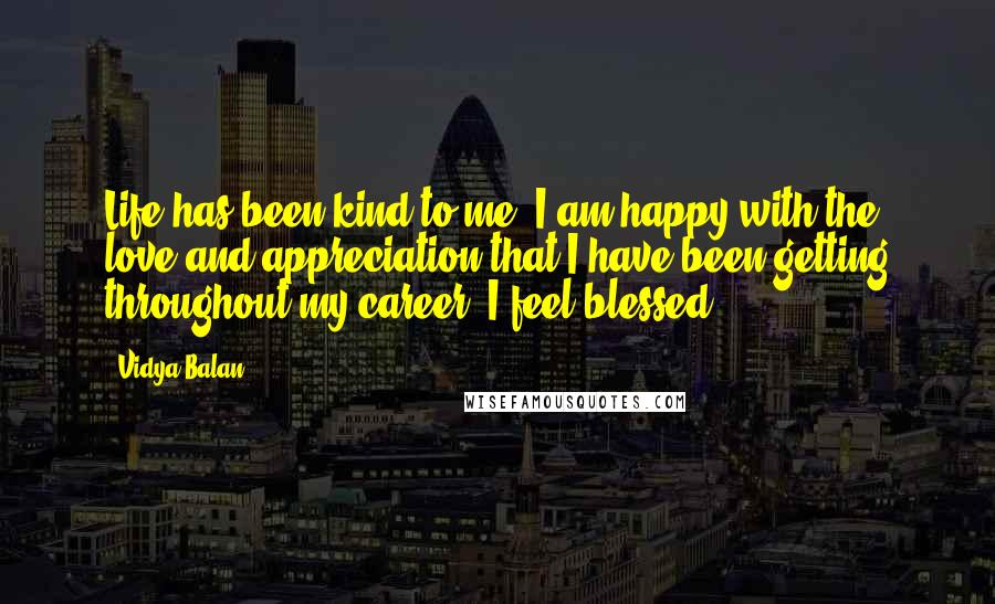 Vidya Balan Quotes: Life has been kind to me. I am happy with the love and appreciation that I have been getting throughout my career. I feel blessed.