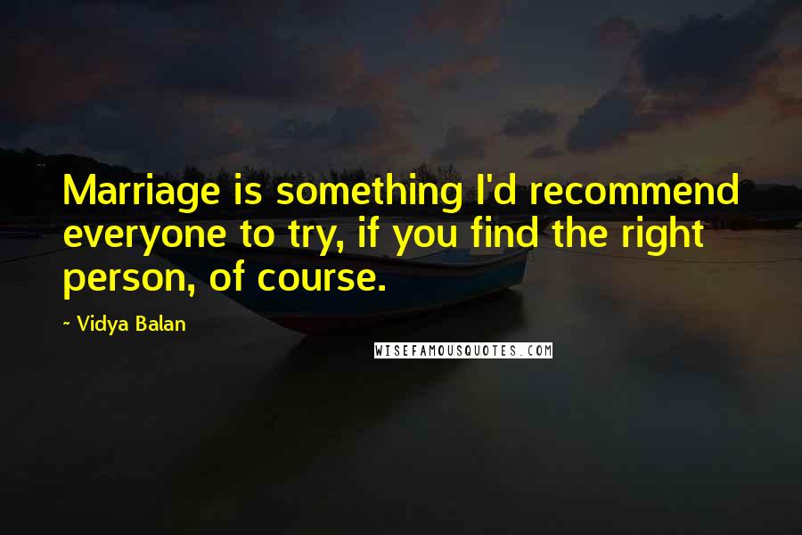 Vidya Balan Quotes: Marriage is something I'd recommend everyone to try, if you find the right person, of course.