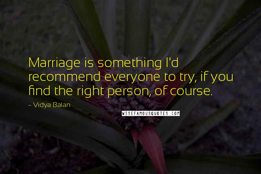 Vidya Balan Quotes: Marriage is something I'd recommend everyone to try, if you find the right person, of course.