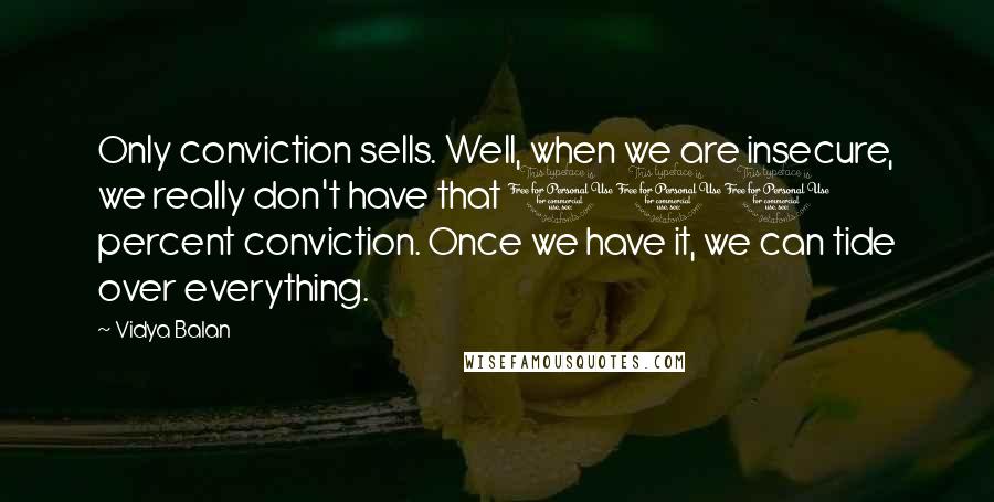 Vidya Balan Quotes: Only conviction sells. Well, when we are insecure, we really don't have that 100 percent conviction. Once we have it, we can tide over everything.