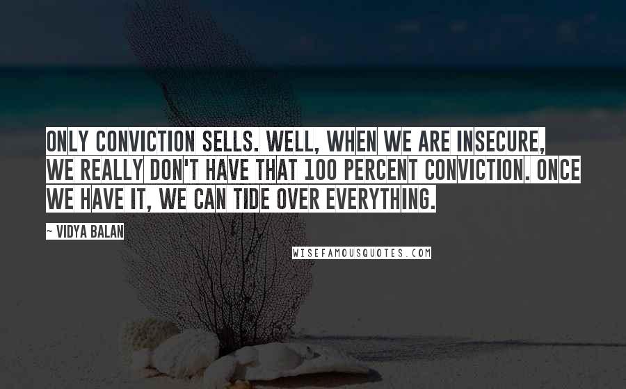 Vidya Balan Quotes: Only conviction sells. Well, when we are insecure, we really don't have that 100 percent conviction. Once we have it, we can tide over everything.