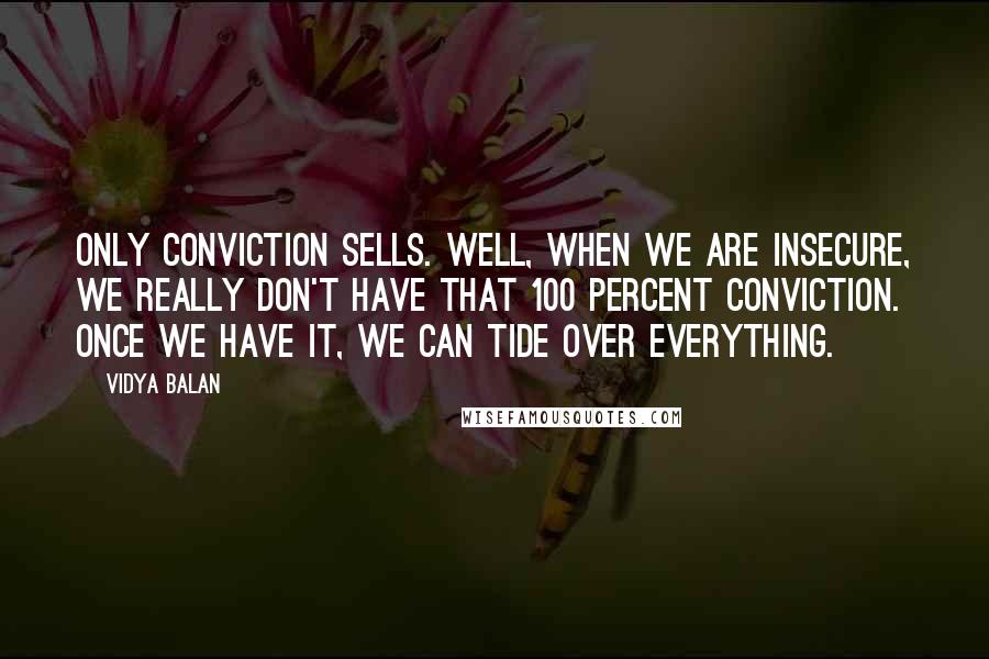 Vidya Balan Quotes: Only conviction sells. Well, when we are insecure, we really don't have that 100 percent conviction. Once we have it, we can tide over everything.