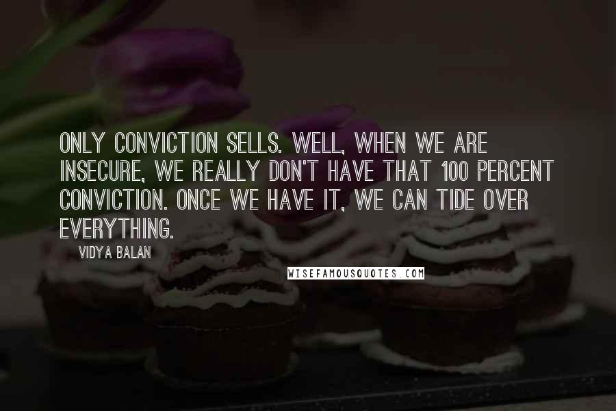 Vidya Balan Quotes: Only conviction sells. Well, when we are insecure, we really don't have that 100 percent conviction. Once we have it, we can tide over everything.