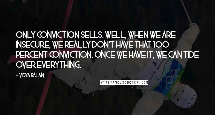 Vidya Balan Quotes: Only conviction sells. Well, when we are insecure, we really don't have that 100 percent conviction. Once we have it, we can tide over everything.