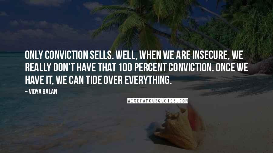 Vidya Balan Quotes: Only conviction sells. Well, when we are insecure, we really don't have that 100 percent conviction. Once we have it, we can tide over everything.