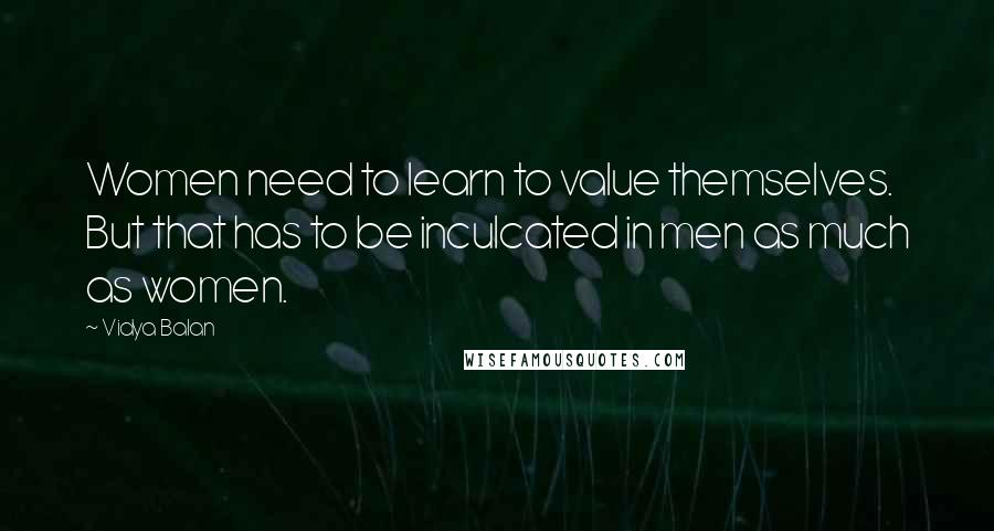 Vidya Balan Quotes: Women need to learn to value themselves. But that has to be inculcated in men as much as women.
