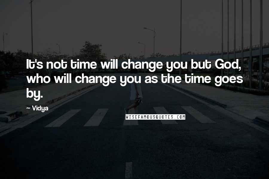 Vidya Quotes: It's not time will change you but God, who will change you as the time goes by.