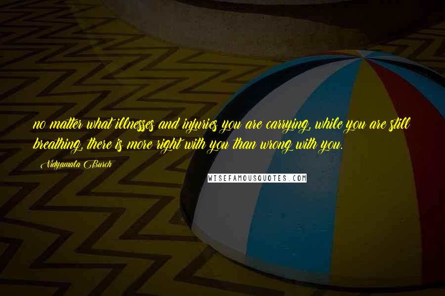 Vidyamala Burch Quotes: no matter what illnesses and injuries you are carrying, while you are still breathing, there is more right with you than wrong with you.