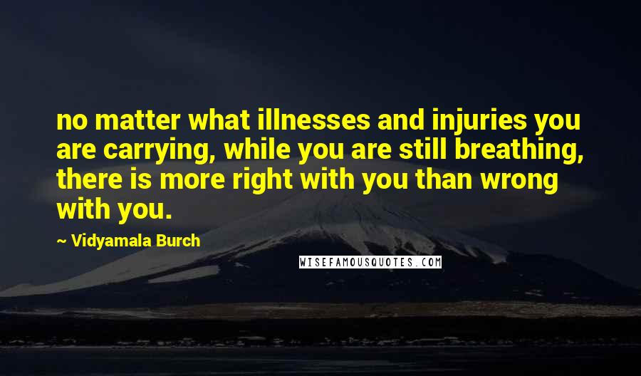 Vidyamala Burch Quotes: no matter what illnesses and injuries you are carrying, while you are still breathing, there is more right with you than wrong with you.