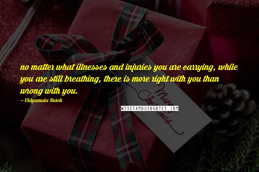 Vidyamala Burch Quotes: no matter what illnesses and injuries you are carrying, while you are still breathing, there is more right with you than wrong with you.