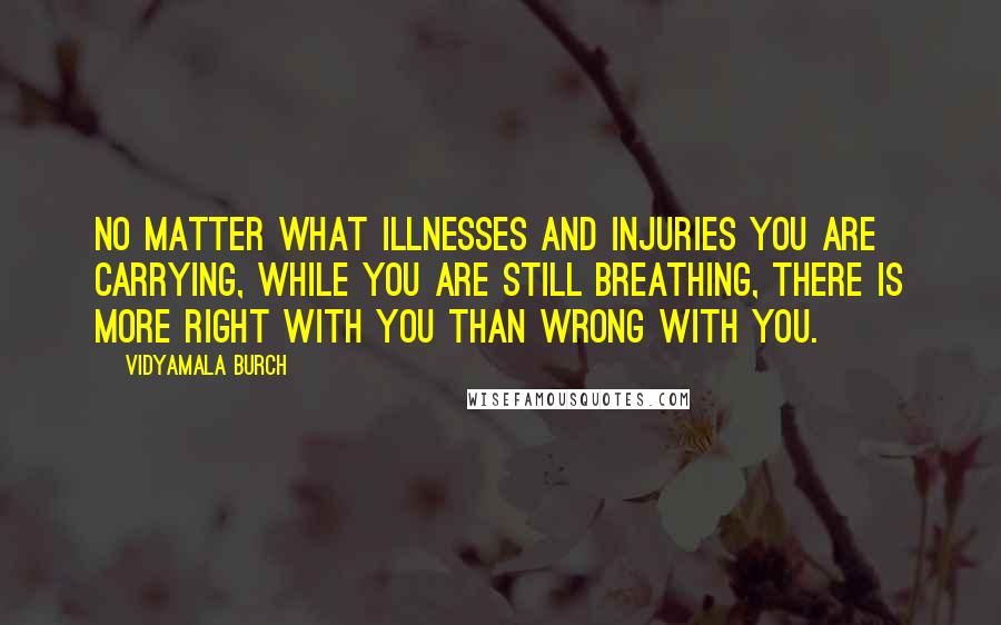 Vidyamala Burch Quotes: no matter what illnesses and injuries you are carrying, while you are still breathing, there is more right with you than wrong with you.