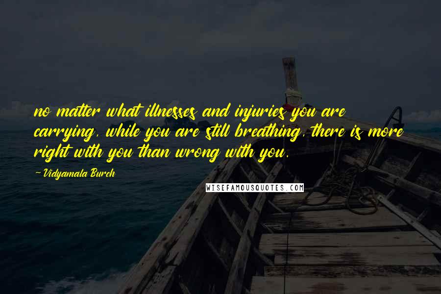 Vidyamala Burch Quotes: no matter what illnesses and injuries you are carrying, while you are still breathing, there is more right with you than wrong with you.