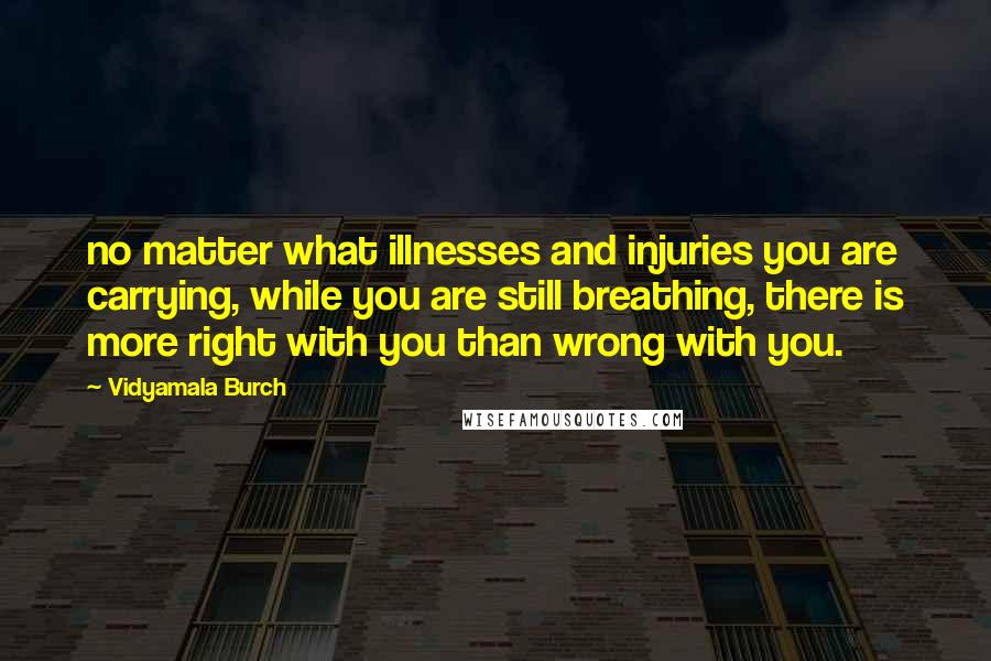 Vidyamala Burch Quotes: no matter what illnesses and injuries you are carrying, while you are still breathing, there is more right with you than wrong with you.