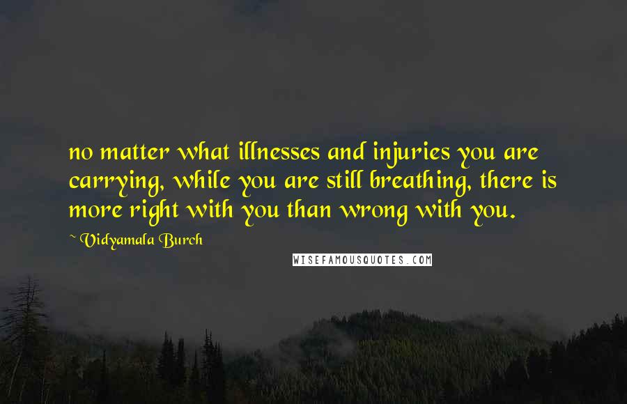 Vidyamala Burch Quotes: no matter what illnesses and injuries you are carrying, while you are still breathing, there is more right with you than wrong with you.