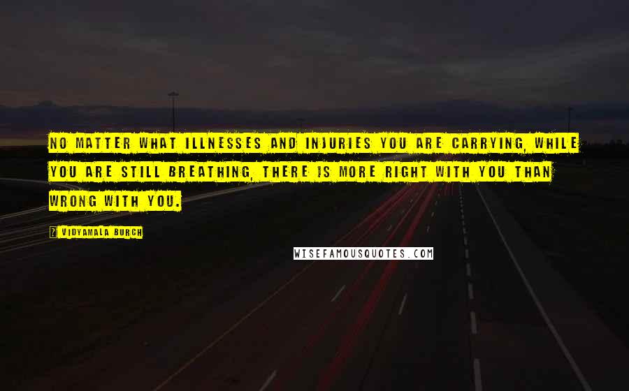 Vidyamala Burch Quotes: no matter what illnesses and injuries you are carrying, while you are still breathing, there is more right with you than wrong with you.