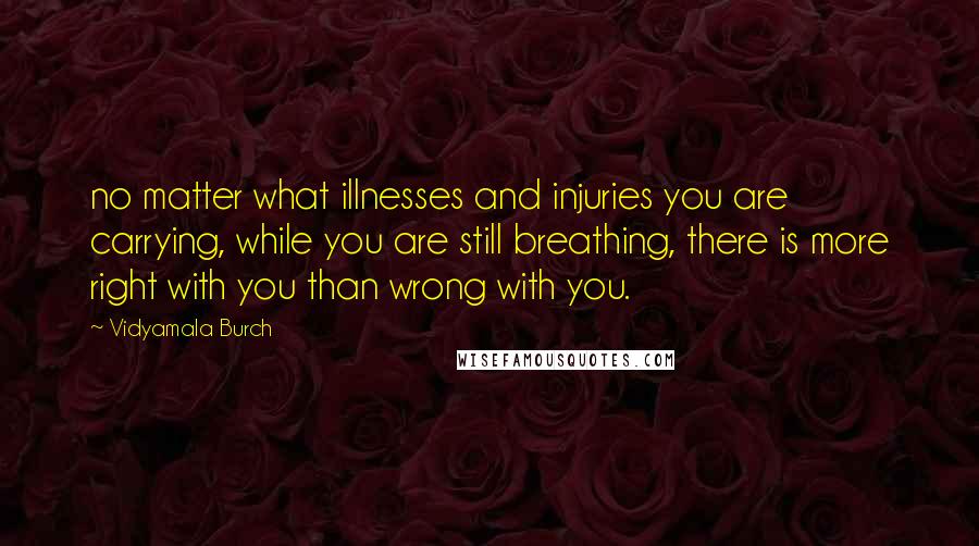 Vidyamala Burch Quotes: no matter what illnesses and injuries you are carrying, while you are still breathing, there is more right with you than wrong with you.