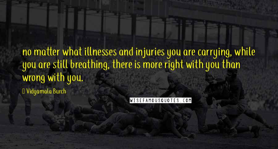 Vidyamala Burch Quotes: no matter what illnesses and injuries you are carrying, while you are still breathing, there is more right with you than wrong with you.