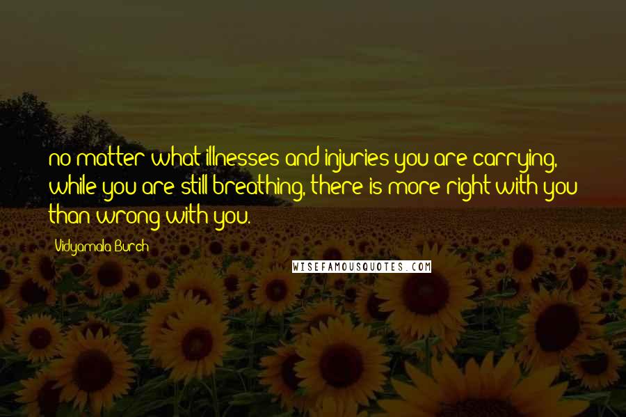 Vidyamala Burch Quotes: no matter what illnesses and injuries you are carrying, while you are still breathing, there is more right with you than wrong with you.