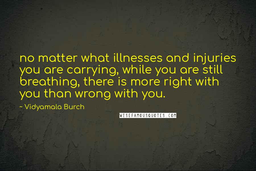 Vidyamala Burch Quotes: no matter what illnesses and injuries you are carrying, while you are still breathing, there is more right with you than wrong with you.