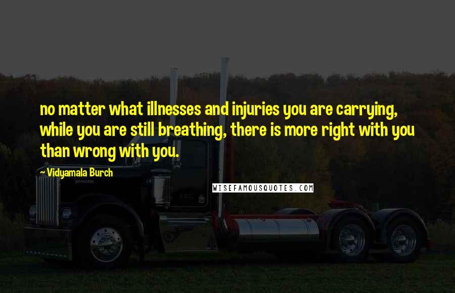 Vidyamala Burch Quotes: no matter what illnesses and injuries you are carrying, while you are still breathing, there is more right with you than wrong with you.