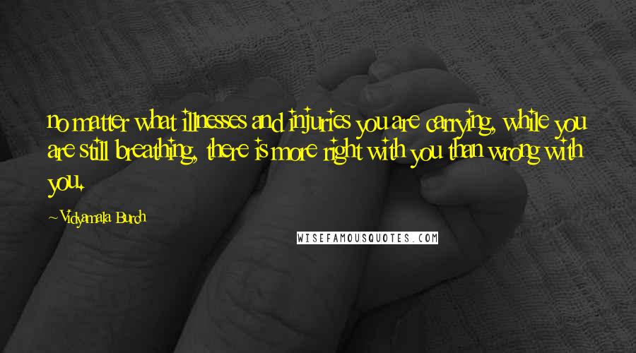 Vidyamala Burch Quotes: no matter what illnesses and injuries you are carrying, while you are still breathing, there is more right with you than wrong with you.