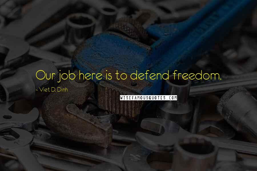 Viet D. Dinh Quotes: Our job here is to defend freedom.