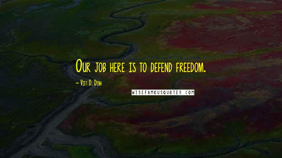 Viet D. Dinh Quotes: Our job here is to defend freedom.