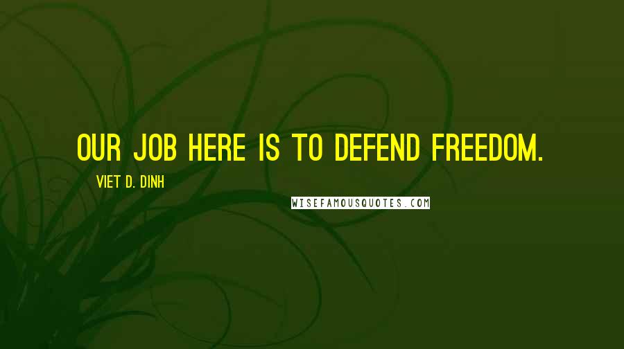 Viet D. Dinh Quotes: Our job here is to defend freedom.