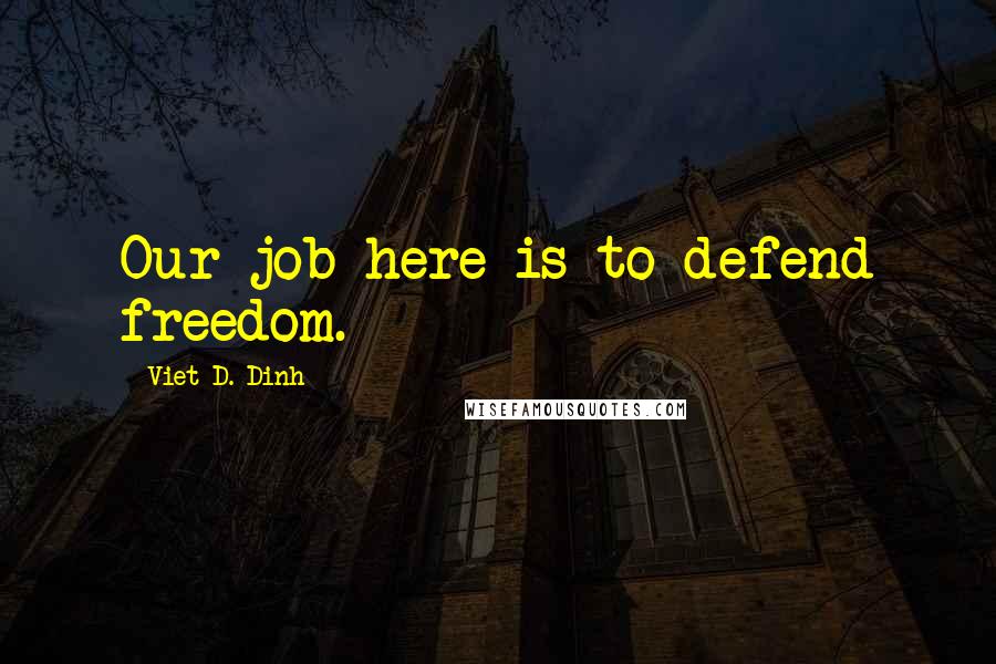 Viet D. Dinh Quotes: Our job here is to defend freedom.