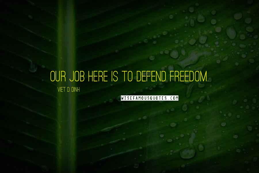 Viet D. Dinh Quotes: Our job here is to defend freedom.