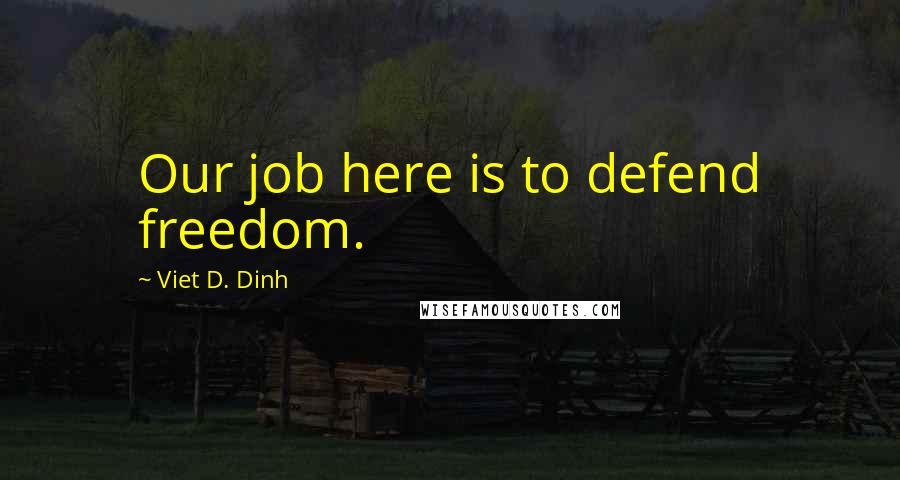 Viet D. Dinh Quotes: Our job here is to defend freedom.