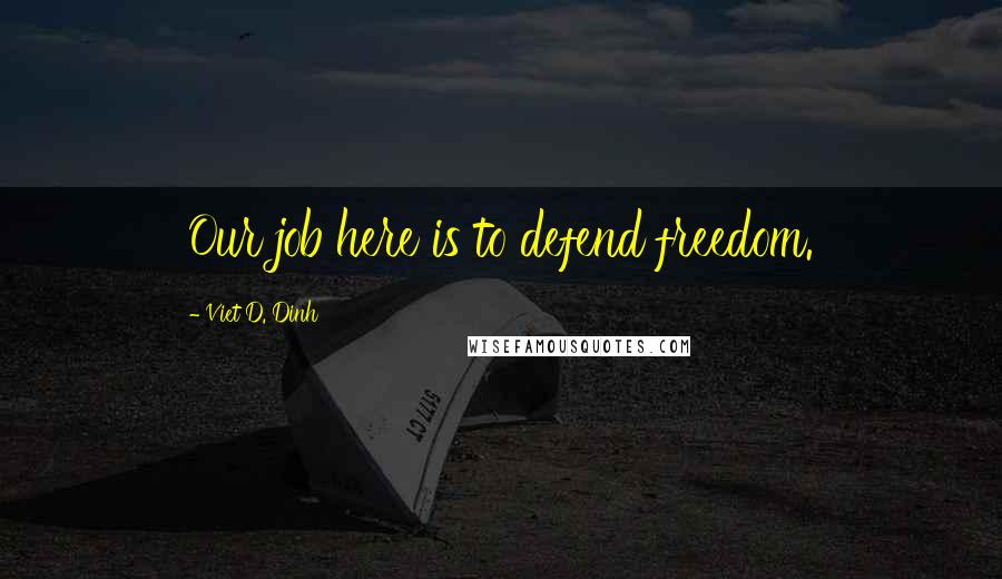 Viet D. Dinh Quotes: Our job here is to defend freedom.