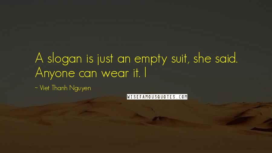 Viet Thanh Nguyen Quotes: A slogan is just an empty suit, she said. Anyone can wear it. I